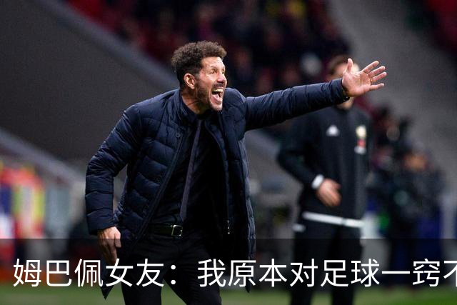 姆巴佩女友：我原本对足球一窍不通，但现在开始感兴趣了